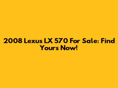 2008 Lexus LX 570 For Sale: Find Yours Now!