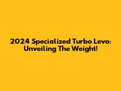 2024 Specialized Turbo Levo: Unveiling The Weight!