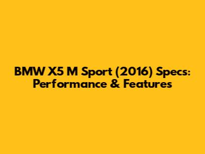 BMW X5 M Sport (2016) Specs: Performance & Features