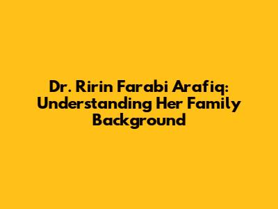 Dr. Ririn Farabi Arafiq: Understanding Her Family Background