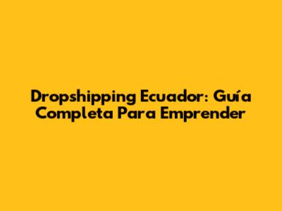 Dropshipping Ecuador: Guía Completa Para Emprender
