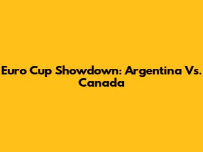 Euro Cup Showdown: Argentina Vs. Canada