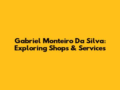 Gabriel Monteiro Da Silva: Exploring Shops & Services