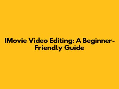 IMovie Video Editing: A Beginner-Friendly Guide