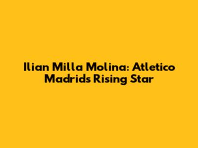 Ilian Milla Molina: Atletico Madrid's Rising Star