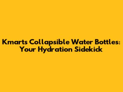 Kmart's Collapsible Water Bottles: Your Hydration Sidekick