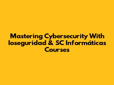 Mastering Cybersecurity With Ioseguridad & SC Informáticas Courses