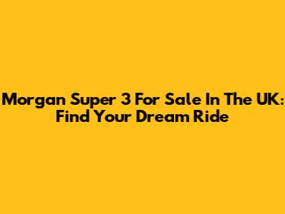 Morgan Super 3 For Sale In The UK: Find Your Dream Ride