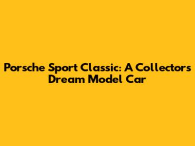 Porsche Sport Classic: A Collector's Dream Model Car