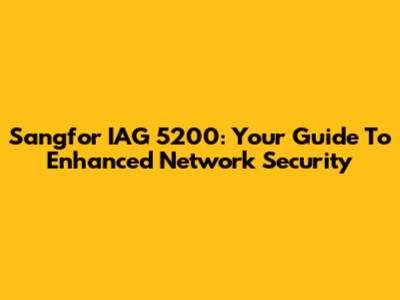Sangfor IAG 5200: Your Guide To Enhanced Network Security