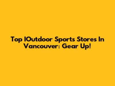 Top IOutdoor Sports Stores In Vancouver: Gear Up!