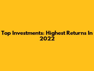 Top Investments: Highest Returns In 2022