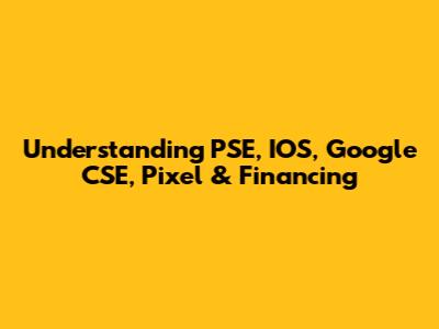 Understanding PSE, IOS, Google CSE, Pixel & Financing