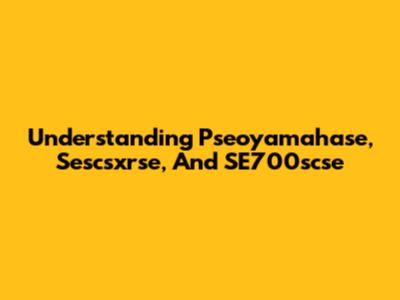 Understanding Pseoyamahase, Sescsxrse, And SE700scse