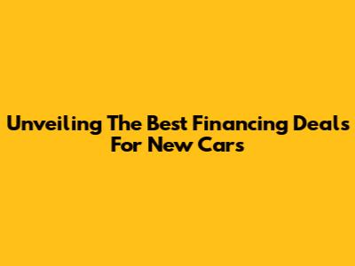 Unveiling The Best Financing Deals For New Cars