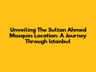 Unveiling The Sultan Ahmed Mosque's Location: A Journey Through Istanbul